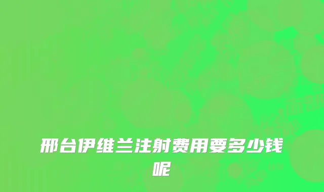 邢台伊维兰注射费用要多少钱呢