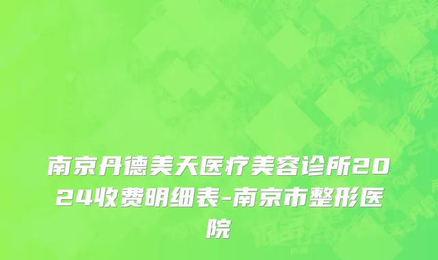 南京丹德美天医疗美容诊所2024收费明细表-南京市整形医院