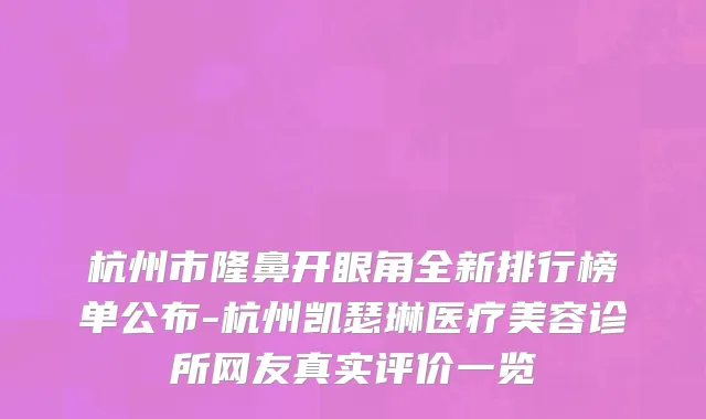 杭州市隆鼻开眼角全新排行榜单公布-杭州凯瑟琳医疗美容诊所网友真实评价一览