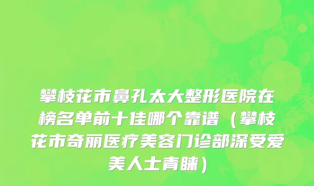攀枝花市鼻孔太大整形医院在榜名单前十佳哪个靠谱（攀枝花市奇丽医疗美容门诊部深受爱美人士青睐）