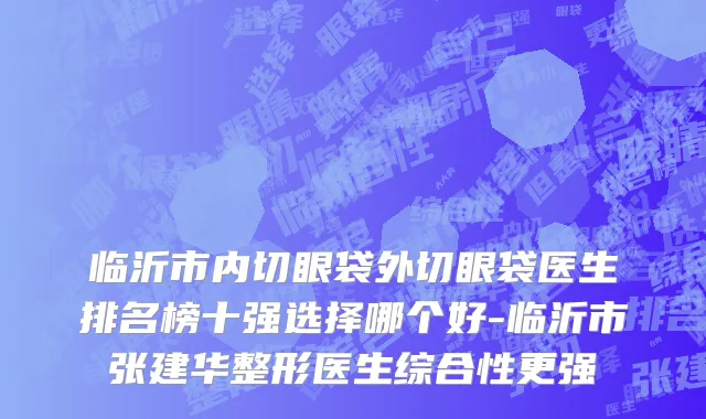 临沂市内切眼袋外切眼袋医生排名榜十强选择哪个好-临沂市张建华整形医生综合性更强