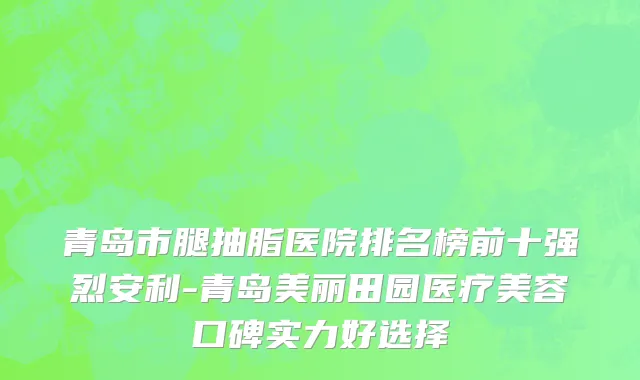 青岛市腿抽脂医院排名榜前十强烈安利-青岛美丽田园医疗美容口碑实力好选择