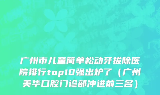 广州市儿童简单松动牙拔除医院排行top10强出炉了（广州美华口腔门诊部冲进前三名）