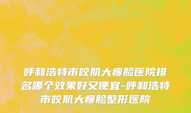 呼和浩特市咬肌大瘦脸医院排名哪个效果好又便宜-呼和浩特市咬肌大瘦脸整形医院