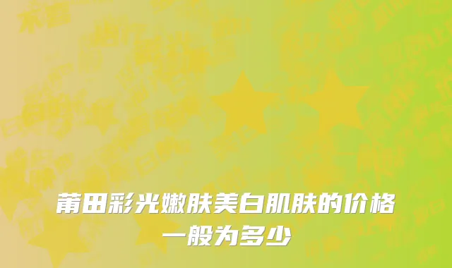 莆田彩光嫩肤美白肌肤的价格一般为多少