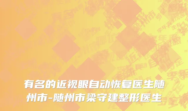 有名的近视眼自动恢复医生随州市-随州市梁守建整形医生