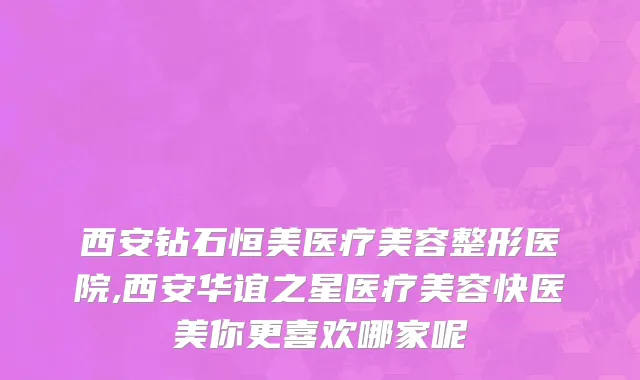 西安钻石恒美医疗美容整形医院,西安华谊之星医疗美容快医美你更喜欢哪家呢