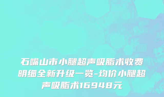石嘴山市小腿超声吸脂术收费明细全新升级一览-均价小腿超声吸脂术16948元