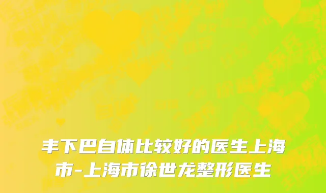 丰下巴自体比较好的医生上海市-上海市徐世龙整形医生