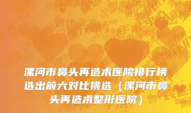 漯河市鼻头再造术医院排行榜选出前六对比挑选（漯河市鼻头再造术整形医院）