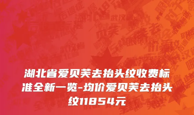 湖北省爱贝芙去抬头纹收费标准全新一览-均价爱贝芙去抬头纹11854元