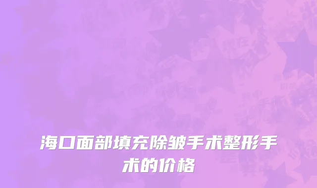 海口面部填充除皱手术整形手术的价格