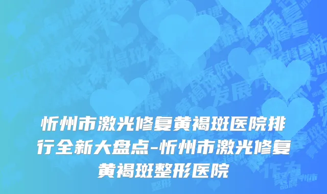 忻州市激光修复黄褐斑医院排行全新大盘点-忻州市激光修复黄褐斑整形医院