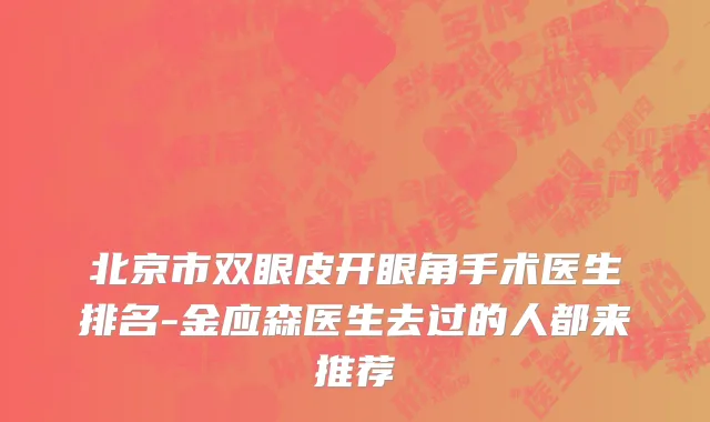 北京市双眼皮开眼角手术医生排名-金应森医生去过的人都来推荐