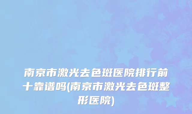 南京市激光去色斑医院排行前十靠谱吗(南京市激光去色斑整形医院)