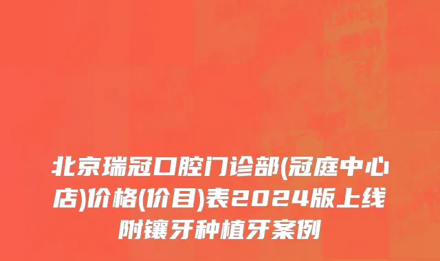 北京瑞冠口腔门诊部(冠庭中心店)价格(价目)表2024版上线附镶牙种植牙案例