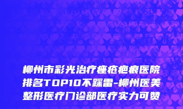柳州市彩光治疗痤疮疤痕医院排名TOP10不踩雷-柳州医美整形医疗门诊部医疗实力可赞