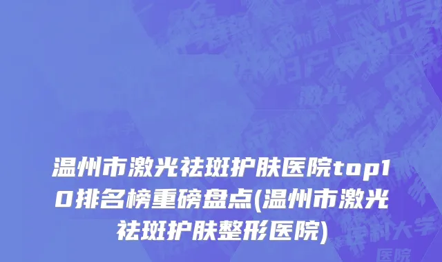 温州市激光祛斑护肤医院top10排名榜重磅盘点(温州市激光祛斑护肤整形医院)