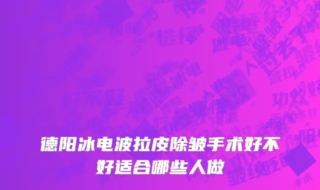 德阳冰电波拉皮除皱手术好不好适合哪些人做