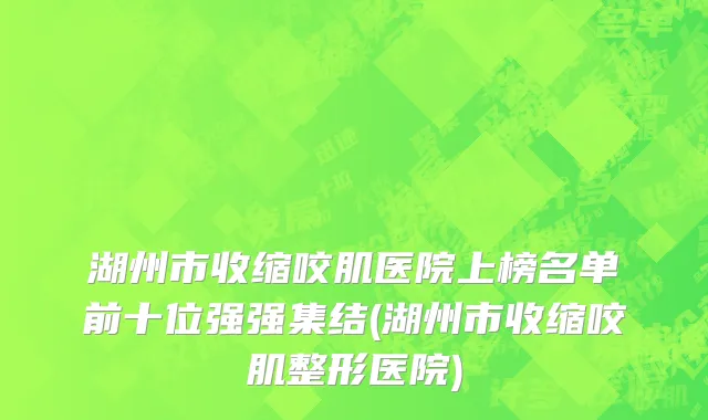 湖州市收缩咬肌医院上榜名单前十位强强集结(湖州市收缩咬肌整形医院)