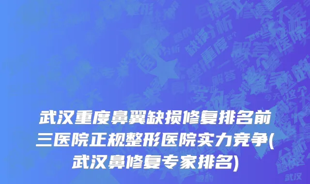 武汉重度鼻翼缺损修复排名前三医院正规整形医院实力竞争(武汉鼻修复专家排名)