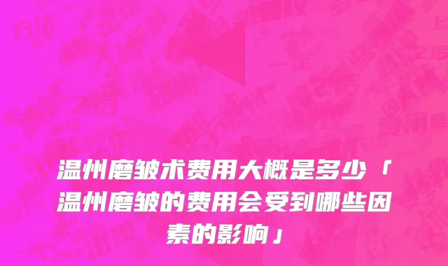 温州磨皱术费用大概是多少「温州磨皱的费用会受到哪些因素的影响」