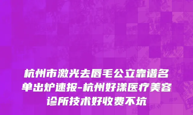 杭州市激光去唇毛公立靠谱名单出炉速报-杭州好漾医疗美容诊所技术好收费不坑