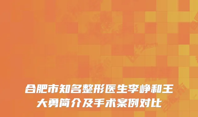 合肥市知名整形医生李峥和王大勇简介及手术案例对比