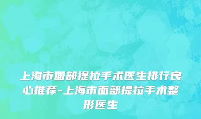 上海市面部提拉手术医生排行良心推荐-上海市面部提拉手术整形医生