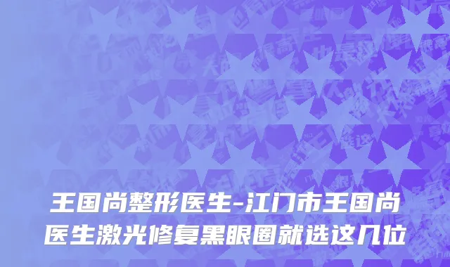 王国尚整形医生-江门市王国尚医生激光修复黑眼圈就选这几位