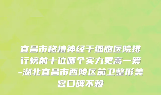 宜昌市移植神经干细胞医院排行榜前十位哪个实力更高一筹-湖北宜昌市西陵区前卫整形美容口碑不赖