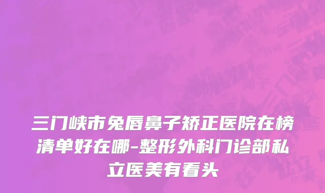 三门峡市兔唇鼻子矫正医院在榜清单好在哪-整形外科门诊部私立医美有看头