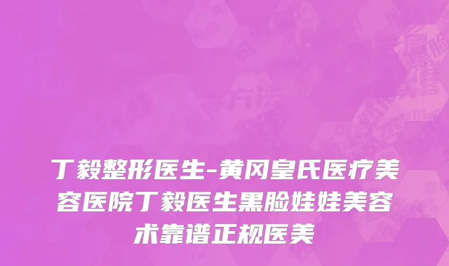 丁毅整形医生-黄冈皇氏医疗美容医院丁毅医生黑脸娃娃美容术靠谱正规医美