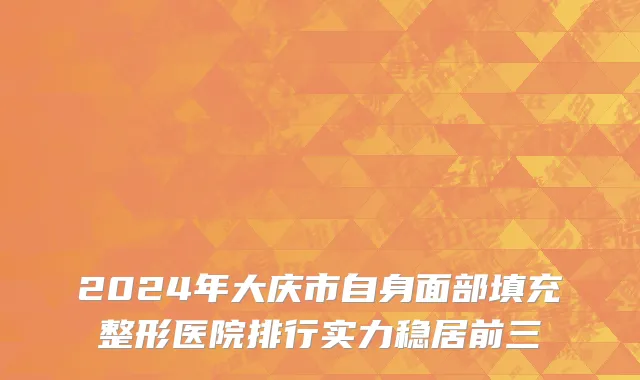 2024年大庆市自身面部填充整形医院排行实力稳居前三