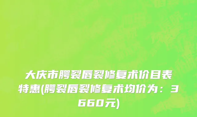 大庆市腭裂唇裂修复术价目表特惠(腭裂唇裂修复术均价为：3660元)