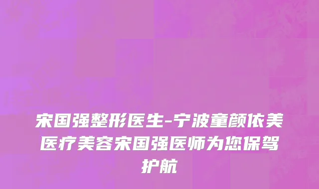 宋国强整形医生-宁波童颜依美医疗美容宋国强医师为您保驾护航