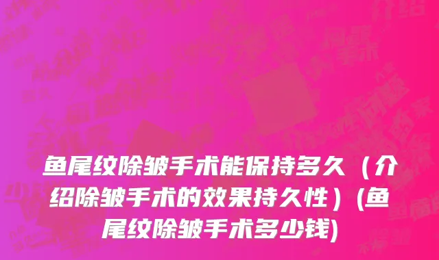 鱼尾纹除皱手术能保持多久（介绍除皱手术的效果持久性）(鱼尾纹除皱手术多少钱)