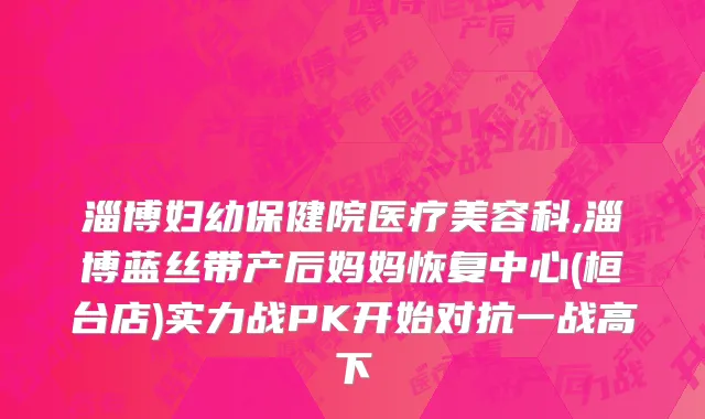 淄博妇幼保健院医疗美容科,淄博蓝丝带产后妈妈恢复中心(桓台店)实力战PK开始对抗一战高下