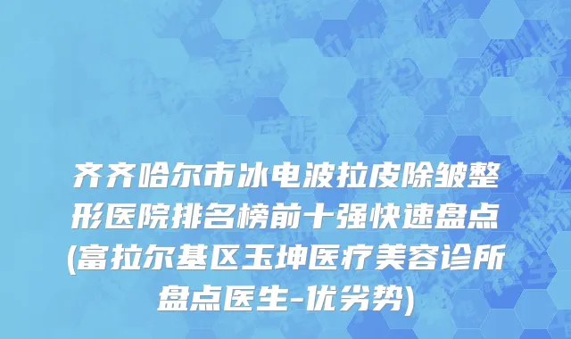 齐齐哈尔市冰电波拉皮除皱整形医院排名榜前十强快速盘点(富拉尔基区玉坤医疗美容诊所盘点医生-优劣势)