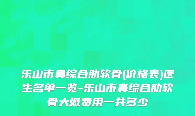 乐山市鼻综合肋软骨(价格表)医生名单一览-乐山市鼻综合肋软骨大概费用一共多少