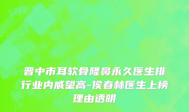 晋中市耳软骨隆鼻永久医生排行业内威望高-侯春林医生上榜理由透明