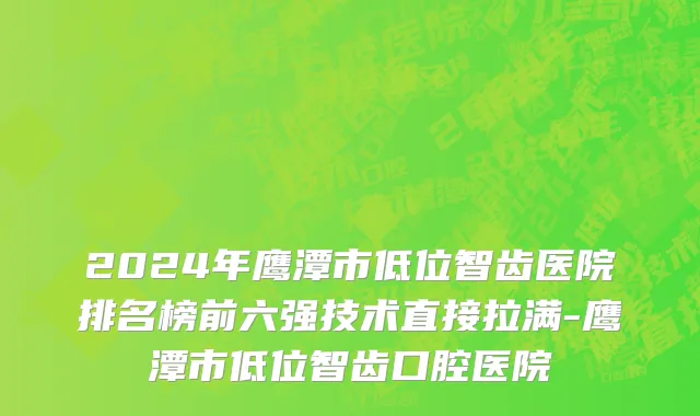 2024年鹰潭市低位智齿医院排名榜前六强技术直接拉满-鹰潭市低位智齿口腔医院