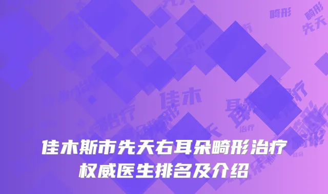 佳木斯市先天右耳朵畸形治疗权威医生排名及介绍