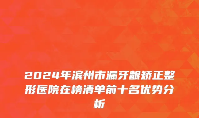 2024年滨州市漏牙龈矫正整形医院在榜清单前十名优势分析