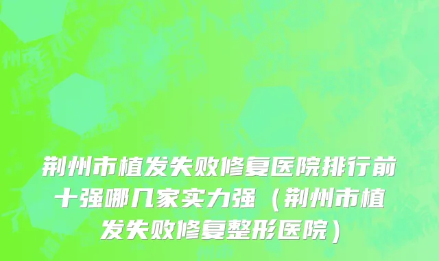 荆州市植发失败修复医院排行前十强哪几家实力强（荆州市植发失败修复整形医院）