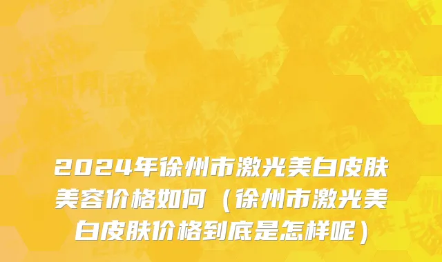 2024年徐州市激光美白皮肤美容价格如何（徐州市激光美白皮肤价格到底是怎样呢）