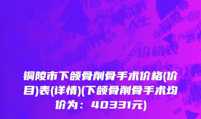 铜陵市下颌骨削骨手术价格(价目)表(详情)(下颌骨削骨手术均价为：40331元)
