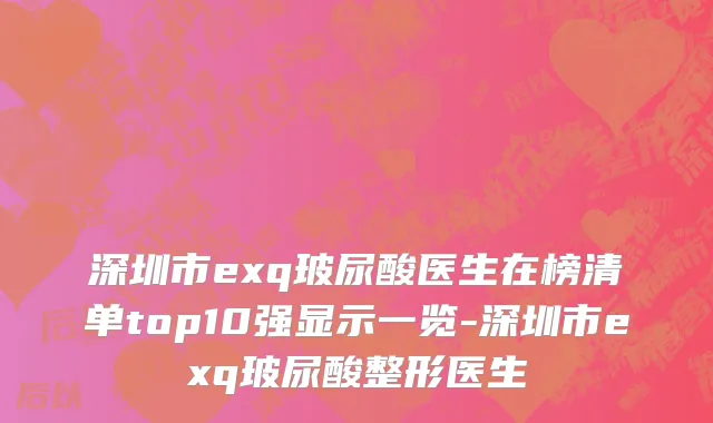 深圳市exq玻尿酸医生在榜清单top10强显示一览-深圳市exq玻尿酸整形医生
