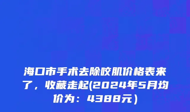 海口市手术去除咬肌价格表来了，收藏走起(2024年5月均价为：4388元）
