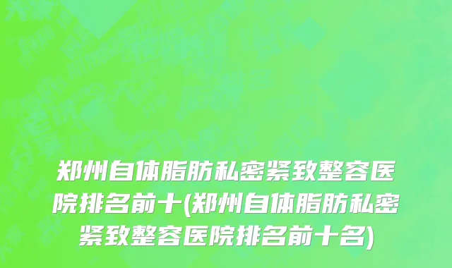 郑州自体脂肪私密紧致整容医院排名前十(郑州自体脂肪私密紧致整容医院排名前十名)